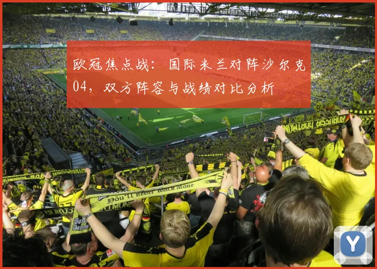 欧冠焦点战：国际米兰对阵沙尔克04，双方阵容与战绩对比分析