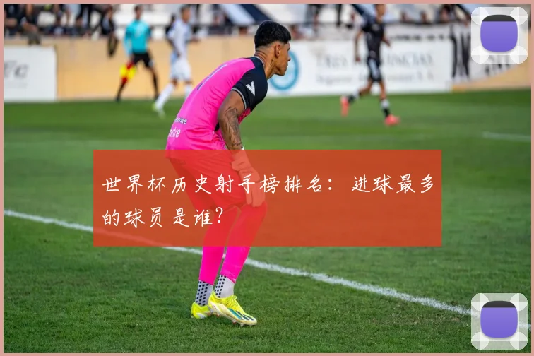 世界杯历史射手榜排名：进球最多的球员是谁？