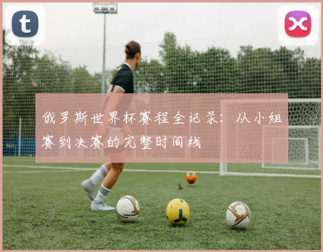 俄罗斯世界杯赛程全记录：从小组赛到决赛的完整时间线