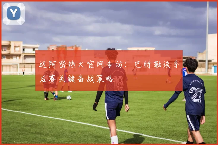 迈阿密热火官网专访：巴特勒谈季后赛关键备战策略