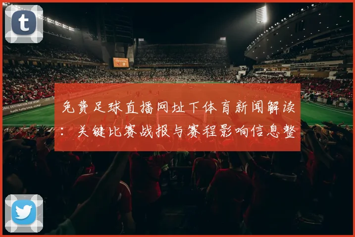 免费足球直播网址下体育新闻解读：关键比赛战报与赛程影响信息整理