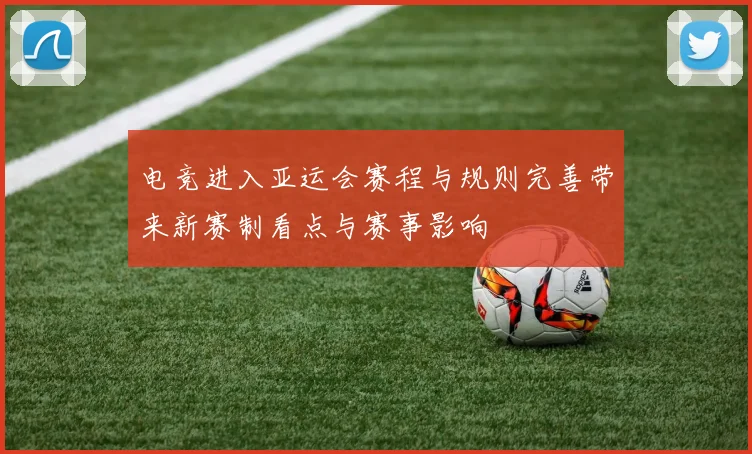 电竞进入亚运会赛程与规则完善带来新赛制看点与赛事影响