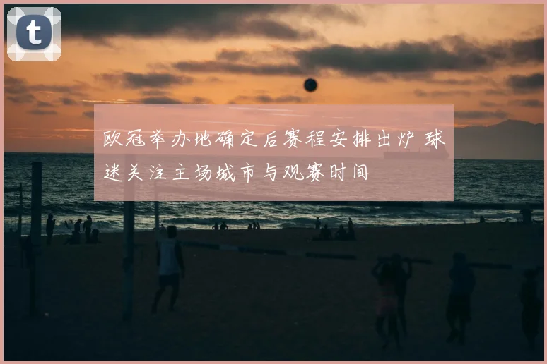 欧冠举办地确定后赛程安排出炉 球迷关注主场城市与观赛时间