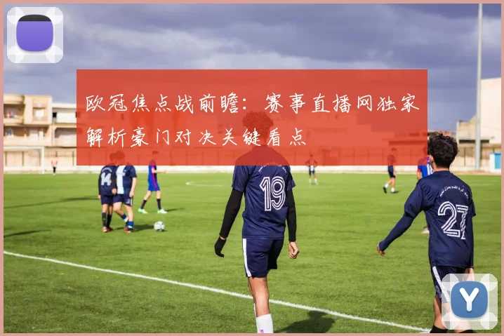 欧冠焦点战前瞻：赛事直播网独家解析豪门对决关键看点