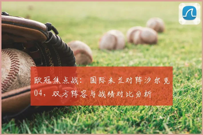 欧冠焦点战：国际米兰对阵沙尔克04，双方阵容与战绩对比分析