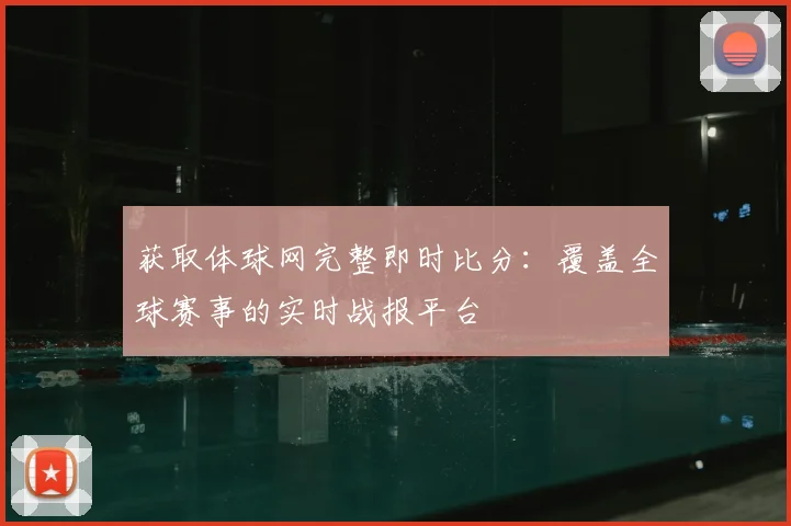 获取体球网完整即时比分：覆盖全球赛事的实时战报平台