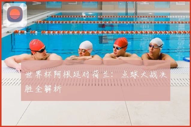 世界杯阿根廷对荷兰：点球大战决胜全解析