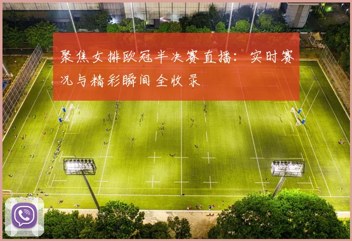 聚焦女排欧冠半决赛直播：实时赛况与精彩瞬间全收录