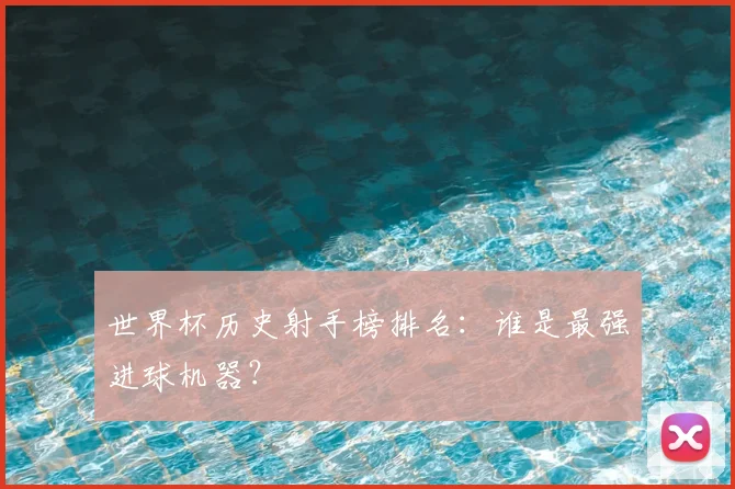 世界杯历史射手榜排名：谁是最强进球机器？