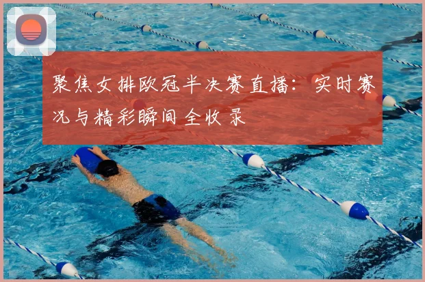聚焦女排欧冠半决赛直播：实时赛况与精彩瞬间全收录