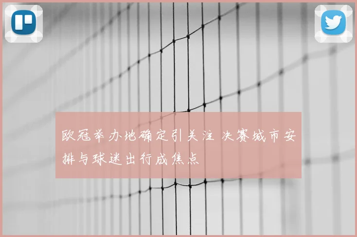 欧冠举办地确定引关注 决赛城市安排与球迷出行成焦点