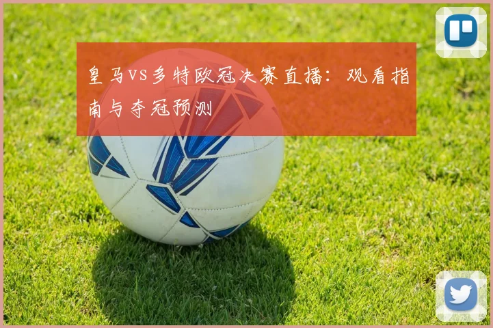 皇马vs多特欧冠决赛直播：观看指南与夺冠预测