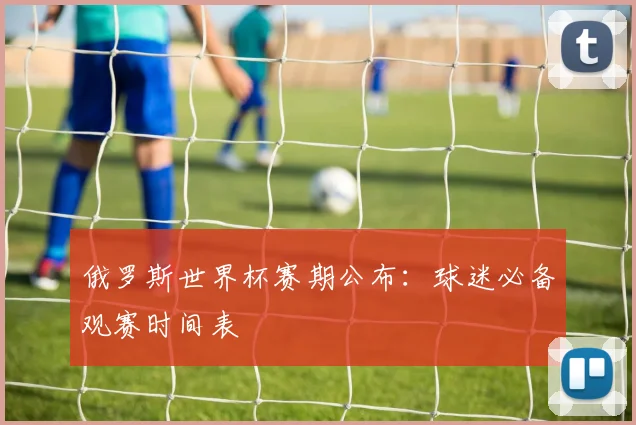 俄罗斯世界杯赛期公布：球迷必备观赛时间表