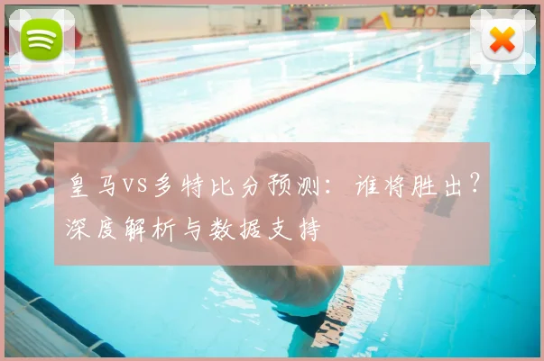 皇马vs多特比分预测：谁将胜出？深度解析与数据支持