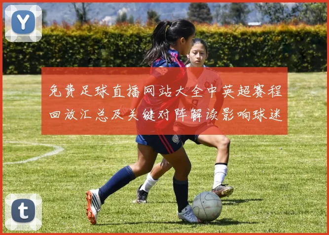 免费足球直播网站大全中英超赛程回放汇总及关键对阵解读影响球迷观赛安排