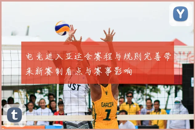 电竞进入亚运会赛程与规则完善带来新赛制看点与赛事影响