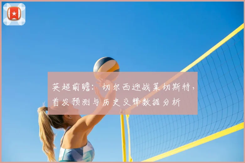 英超前瞻:切尔西迎战莱切斯特,首发预测与历史交锋数据分析