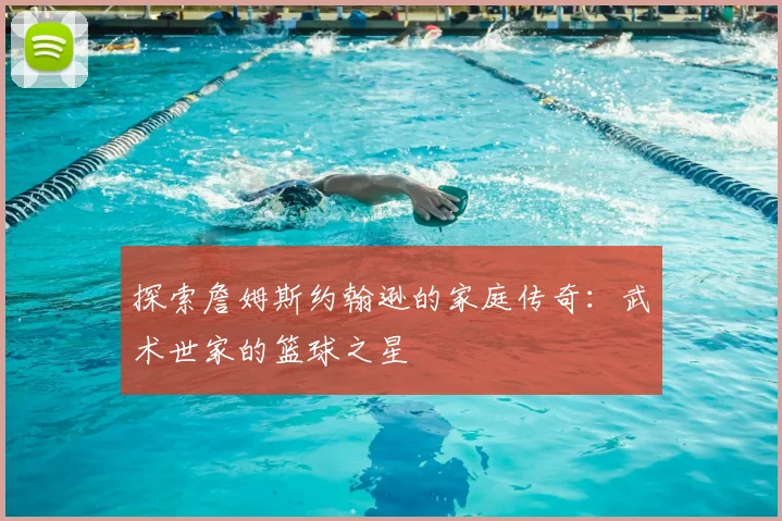 探索詹姆斯约翰逊的家庭传奇：武术世家的篮球之星
