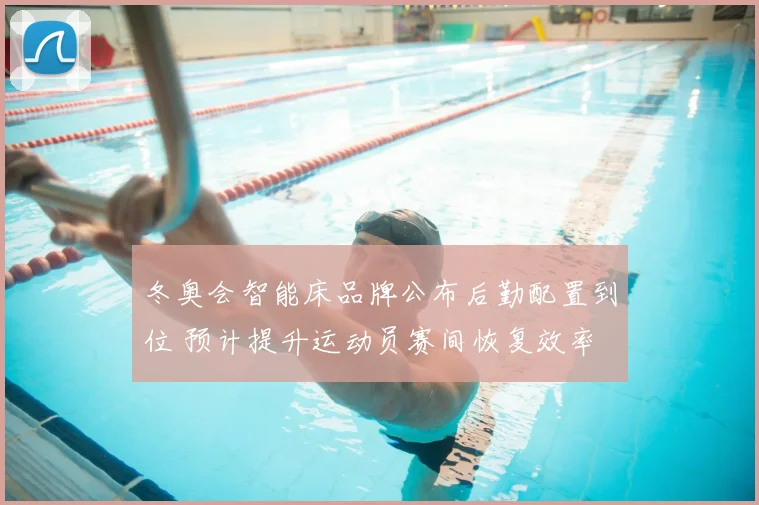 冬奥会智能床品牌公布后勤配置到位 预计提升运动员赛间恢复效率