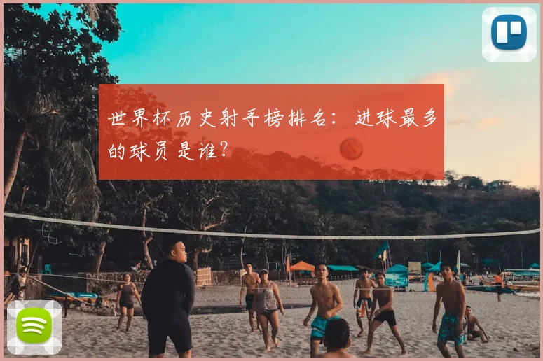 世界杯历史射手榜排名：进球最多的球员是谁？
