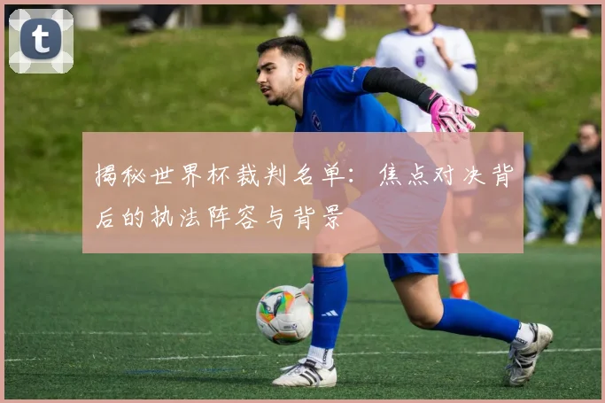揭秘世界杯裁判名单：焦点对决背后的执法阵容与背景