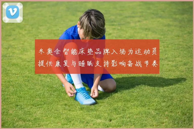 冬奥会智能床垫品牌入场为运动员提供康复与睡眠支持影响备战节奏