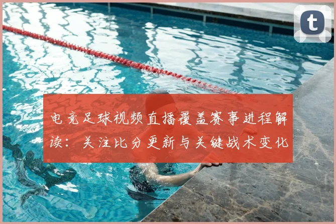 电竞足球视频直播覆盖赛事进程解读：关注比分更新与关键战术变化