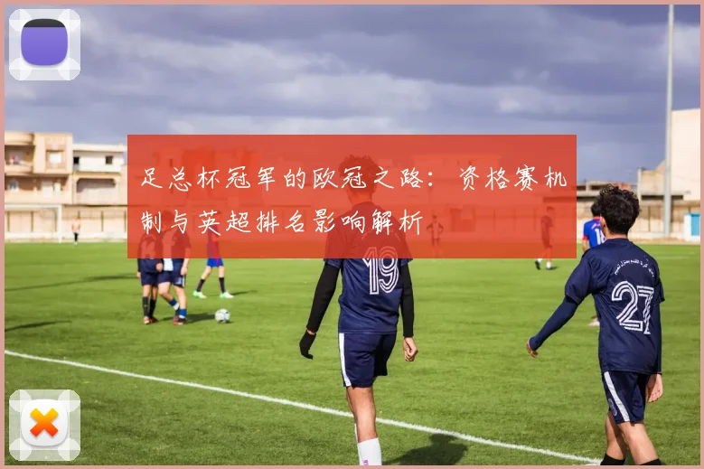 足总杯冠军的欧冠之路：资格赛机制与英超排名影响解析